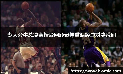 湖人公牛总决赛精彩回顾录像重温经典对决瞬间