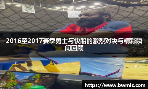 2016至2017赛季勇士与快船的激烈对决与精彩瞬间回顾