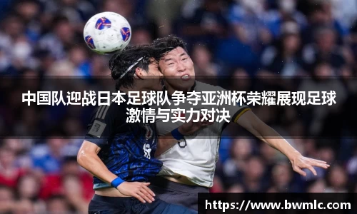 中国队迎战日本足球队争夺亚洲杯荣耀展现足球激情与实力对决